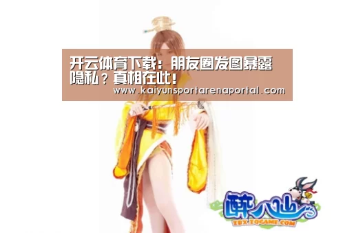 开云体育下载：朋友圈发图暴露隐私？真相在